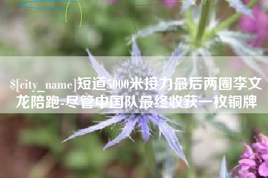 平顶山短道5000米接力最后两圈李文龙陪跑-尽管中国队最终收获一枚铜牌