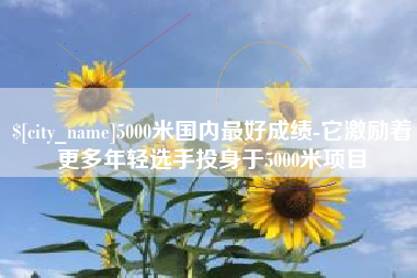 平顶山5000米国内最好成绩-它激励着更多年轻选手投身于5000米项目