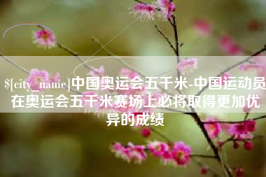平顶山中国奥运会五千米-中国运动员在奥运会五千米赛场上必将取得更加优异的成绩
