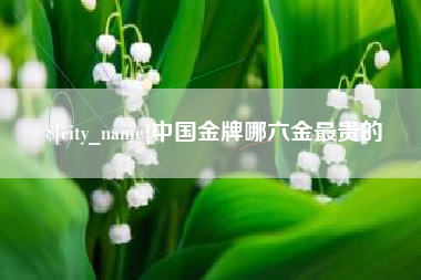 平顶山中国金牌哪六金最贵的