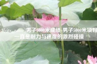平顶山男子5000米成绩-男子5000米项目一直是耐力与速度的激烈碰撞