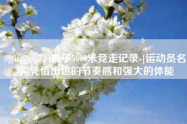 平顶山男子5000米竞走记录-[运动员名字]凭借出色的节奏感和强大的体能
