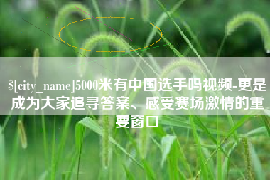 平顶山5000米有中国选手吗视频-更是成为大家追寻答案、感受赛场激情的重要窗口