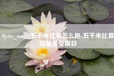 平顶山五千米比赛怎么跑-五千米比赛总是备受瞩目