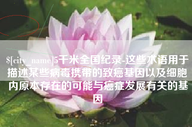 平顶山5千米全国纪录-这些术语用于描述某些病毒携带的致癌基因以及细胞内原本存在的可能与癌症发展有关的基因