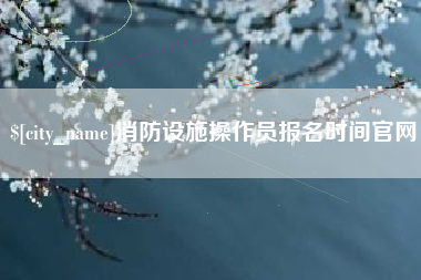 平顶山消防设施操作员报名时间官网