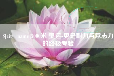平顶山5000米 奥运-更是耐力与意志力的终极考验
