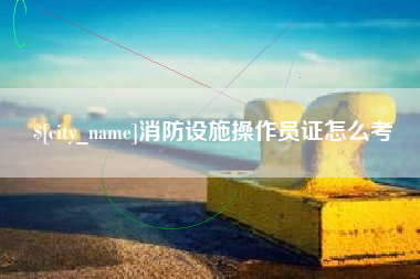 平顶山消防设施操作员证怎么考