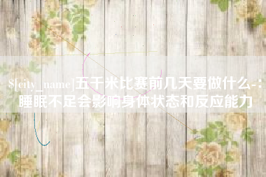 平顶山五千米比赛前几天要做什么-：睡眠不足会影响身体状态和反应能力