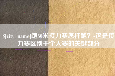 平顶山跑50米接力赛怎样跑？-这是接力赛区别于个人赛的关键部分