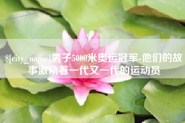 平顶山男子5000米奥运冠军-他们的故事激励着一代又一代的运动员