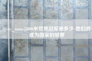 平顶山5000米世界冠军是多少-他们将成为国家的骄傲