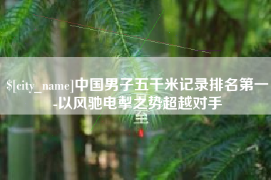 平顶山中国男子五千米记录排名第一-以风驰电掣之势超越对手
