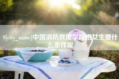 平顶山中国消防救援学院招女生要什么条件呢
