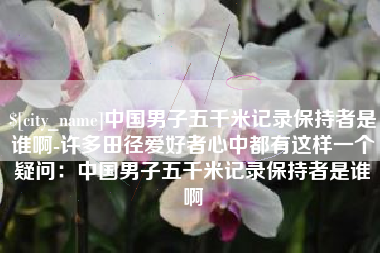 平顶山中国男子五千米记录保持者是谁啊-许多田径爱好者心中都有这样一个疑问：中国男子五千米记录保持者是谁啊