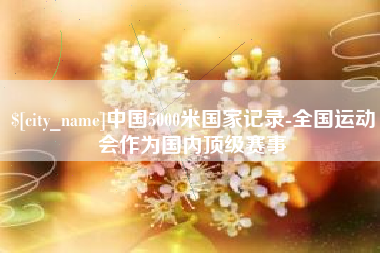 平顶山中国5000米国家记录-全国运动会作为国内顶级赛事