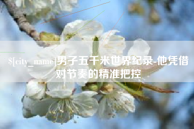 平顶山男子五千米世界纪录-他凭借对节奏的精准把控