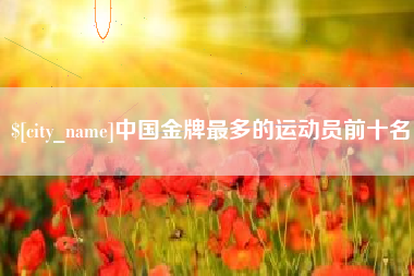平顶山中国金牌最多的运动员前十名