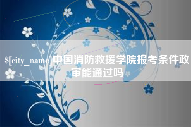 平顶山中国消防救援学院报考条件政审能通过吗
