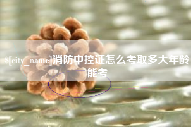 平顶山消防中控证怎么考取多大年龄能考